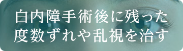 白内障手術後に残った度数ずれや乱視を治す