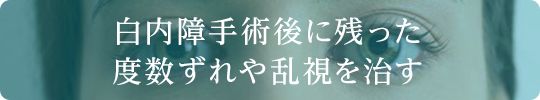 白内障手術後に残った度数ずれや乱視を治す